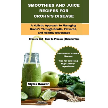 Smoothies and Juice Recipes for Crohn's Disease: A Holistic Approach to Managing Crohn's Through Gentle, Flavorful, and Healthy Beverages