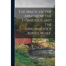 The Magic of the Mind;how the Conscious and the Subconscious Minds Work.