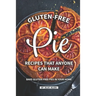 Gluten-Free Pie Recipes That Anyone Can Make: Bake Gluten-Free Pies in Your Home