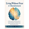 Living Without Fear of Abandonment A Neuroscience-Informed Guide to Overcoming Fear of Abandonment, Rewiring Attachment Patterns, and Reclaiming Self-