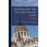 Hydropathy, or, The Cold Water Cure: as Practised by Vincent Priessnitz, at Graefenberg, Silesia, Austria