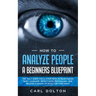 How To Analyze People A Beginners Blueprint: : The Only Guide You'll Ever Need to Read Human Body Language, Detect Dark Psychology, and Become a Human