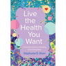 Live the Health You Want: A Primer for the Care and Feeding of the Human Body