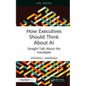 How Executives Should Think about AI: Straight Talk about the Inevitable