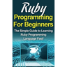 Ruby Programming For Beginners: The Simple Guide to Learning Ruby Programming Language Fast!