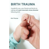 Birth Trauma: A Guide for You, Your Friends and Family to Coping with Post-Traumatic Stress Disorder Following Birth