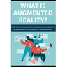 What is Augmented Reality?: Everything You Wanted to Know Featuring Exclusive Interviews With the Leaders of the AR Industry
