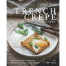 Fabulous French Crepe Recipes: An Illustrated Cookbook of Sweet Savory Crepe Ideas!