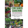 Container Gardening for Beginners: The Ultimate Guide to Growing Vegetables, Herbs, Fruits, Flowers and Edibles in Tubs, Pots, and Other Containers -