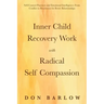 Inner Child Recovery Work with Radical Self Compassion: Self-Control Practices and Emotional Intelligence; From Conflict to Resolution for Better Rela