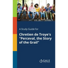 A Study Guide for Chretien De Troye's "Perceval, the Story of the Grail"