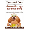 Essential Oils and Aromatherapy for Your Dog: Natural Remedies for Healing and Promoting a Long, Happy Life