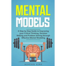 Mental Models: A Step by Step Guide to Improving your Critical Thinking, Decision Making and Problem Solving through Effective Mental Modeling