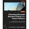 Extending Microsoft Business Central with Power Platform: Leverage Power Platform to create scalable Business Central solutions with high business val
