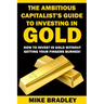 The Ambitious Capitalist's Guide to Investing in GOLD: How to Invest in GOLD without Getting Your Fingers Burned!