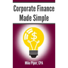 Corporate Finance Made Simple: Corporate Finance Explained in 100 Pages or Less