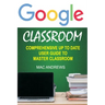 Google Classroom: Comprehensive Up to Date User Guide to Master Classroom