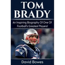 Tom Brady: An inspiring biography of one of football's greatest players!