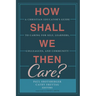 How Shall We Then Care?: A Christian Educator's Guide to Caring for Self, Learners, Colleagues, and Community