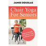 Chair Yoga For Seniors: Improve Strength and Flexibility in Just 10 Minutes a Day