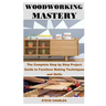 Woodworking Mastery: The Complete Step By Step Project Guide to Furniture Making Techniques and Skills