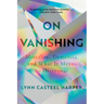 On Vanishing: Mortality, Dementia, and What It Means to Disappear
