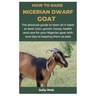 How to Raise Nigerian Dwarf Goat: The absolute guide to learn all it takes to feed, train, groom, house, health and care for your Nigerian goat with s