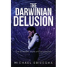 The Darwinian Delusion: The Scientific Myth Of Evolutionism