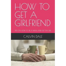 How to Get a Girlfriend: Tips on How to Be a Man and Get the Girl