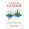 So, You Want to Be a Leader: Secrets of a Lifetime of Success