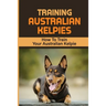 Training Australian Kelpies: How To Train Your Australian Kelpie: Kelpie Training Book