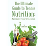 The Ultimate Guide to Tennis Nutrition: Maximize Your Potential