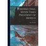 Porfirio Diaz, Seven Times President of Mexico