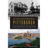 Engineering Pittsburgh: A History of Roads, Rails, Canals, Bridges and More
