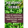 Healing Herbs: Top 20 Medicinal Herbs to Growing, Harvesting, and Using