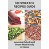 Dehydrator Recipes Guide: Amazing Dehydrated Goods Made Easily At Home: Dehydrator Recipes Australia