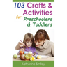 103 Crafts & Activities for Preschoolers & Toddlers: Year Round Fun & Educational Projects You & Your Kids Can Do Together At Home