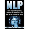 Nlp: Neuro-Linguistic Programming Techniques to Communicate to Your Inner Self a