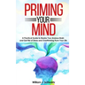 Priming Your Mind: A Practical Guide to Rewire Your Anxious Brain and Get Rid of Stress and Overthinking From Your Life