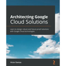 Architecting Google Cloud Solutions: Learn to design robust and future-proof solutions with Google Cloud technologies