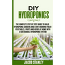 DIY Hydroponics: The Complete Step by Step Guide to Build Your Hydroponic Garden and Start Growing Vegetables, Fruits and Herbs with a