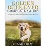 Golden Retriever Complete Guide: Learn How to Raise and Train Your Golden Retriever