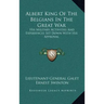 Albert King of the Belgians in the Great War: His Military Activities and Experiences Set Down with His Approval