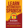 Learn Intermediate Spanish In 30 Days: The Beginners Language Learning Accelerator- Short Stories, Common Phrases, Grammar, Conversations, Essential T