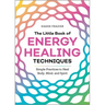 The Little Book of Energy Healing Techniques: Simple Practices to Heal Body, Mind, and Spirit
