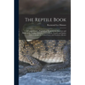 The Reptile Book: A Comprehensive, Popularised Work On the Structure and Habits of the Turtles, Tortoises, Crocodilians, Lizards and Snakes Which Inha