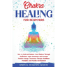 Chakra Healing for Beginners: How to Heal and Balance Your Chakras Through Meditation Yoga, Gemstones and Crystals. Positive Energy, Awareness therapy
