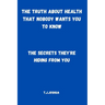 The Truth About Health That Nobody Wants You to Know: The Secrets They're Hiding From You