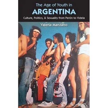 The Age of Youth in Argentina: Culture, Politics, and Sexuality from Perón to Videla