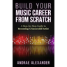 Build Your Music Career From Scratch: A Step By Step Guide to Becoming A Successful Artist